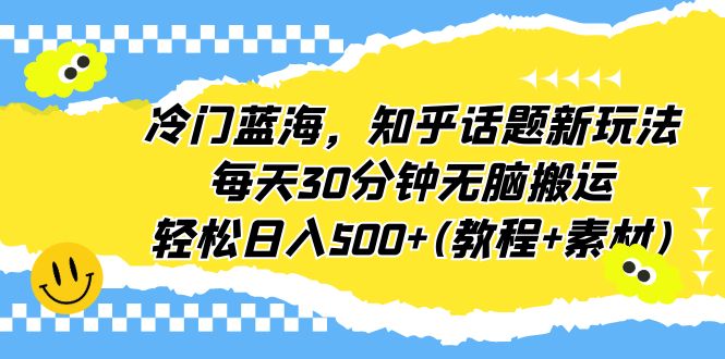 冷门蓝海，知乎话题新玩法，每天30分钟无脑搬运，轻松日入500+(教程+素材)-网创-网赚-项目-兼职青絲网创