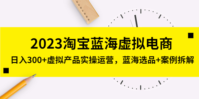 2023淘宝蓝海虚拟电商，日入300+虚拟产品实操运营，蓝海选品+案例拆解-网创-网赚-项目-兼职青絲网创