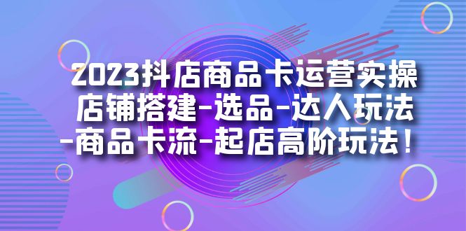 2023抖店商品卡运营实操：店铺搭建-选品-达人玩法-商品卡流-起店高阶玩玩-网创-网赚-项目-兼职青絲网创