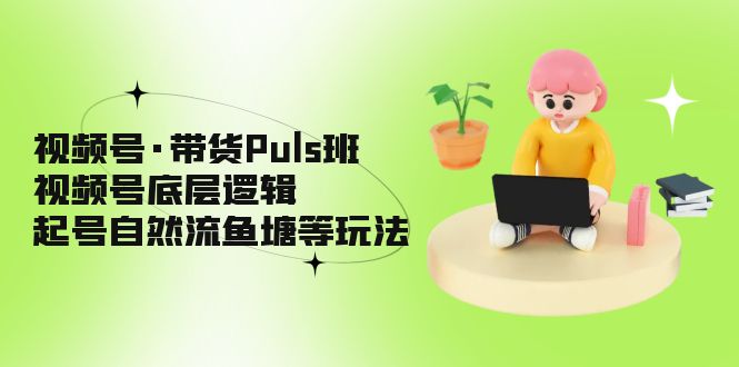视频号·带货Puls班，视频号底层逻辑，起号自然流鱼塘等玩法-网创-网赚-项目-兼职青絲网创