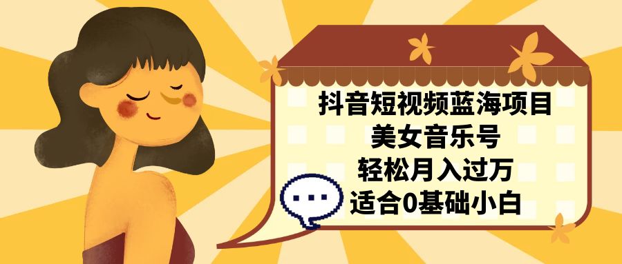 抖音短视频蓝海项目，美女音乐号，轻松月入过万 适合小白（教程+100G素材）-网创-网赚-项目-兼职青絲网创