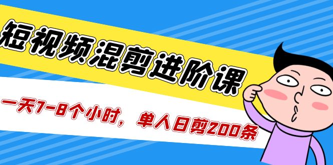 短视频混剪/进阶课，一天7-8个小时，单人日剪200条实战攻略教学-网创-网赚-项目-兼职青絲网创