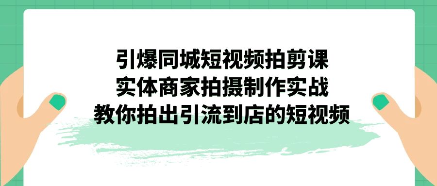 引爆同城-短视频拍剪课：实体商家拍摄制作实战，教你拍出引流到店的短视频-网创-网赚-项目-兼职青絲网创
