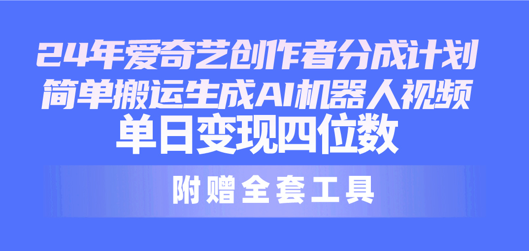（10308期）24最新爱奇艺创作者分成计划，简单搬运生成AI机器人视频，单日变现四位数-网创-网赚-项目-兼职青絲网创