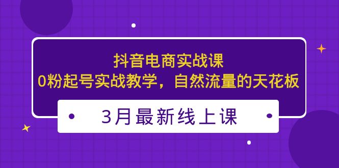 3月最新抖音电商实战课：0粉起号实战教学，自然流量的天花板-网创-网赚-项目-兼职青絲网创