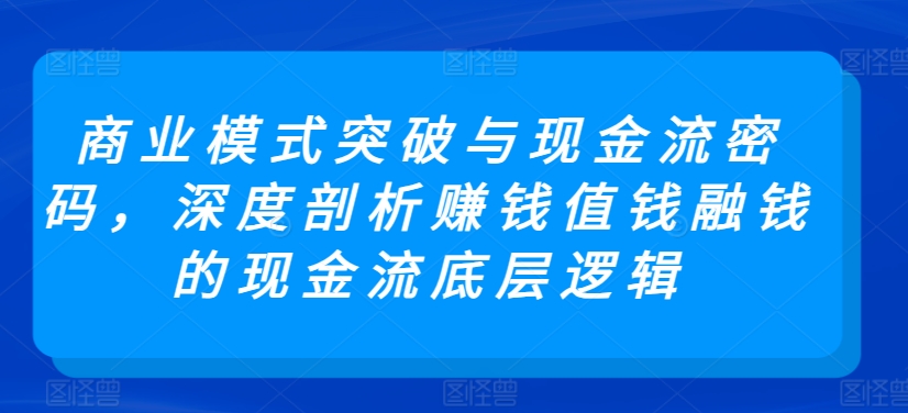 商业模式突破与现金流密码，深度剖析赚钱值钱融钱的现金流底层逻辑-网创-网赚-项目-兼职青絲网创