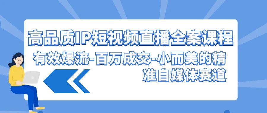高品质IP短视频直播全案课程，有效爆流百万成交，小而美的精准自媒体赛道-网创-网赚-项目-兼职青絲网创