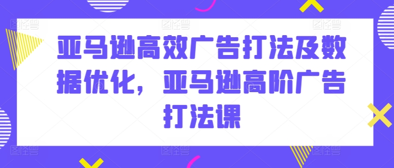 亚马逊高效广告打法及数据优化，亚马逊高阶广告打法课-网创-网赚-项目-兼职青絲网创