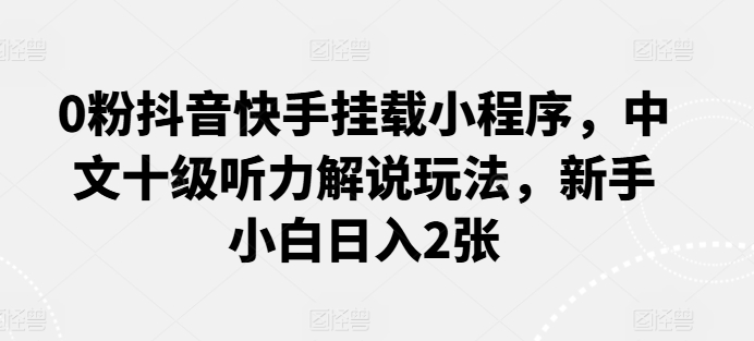 0粉抖音快手挂载小程序，中文十级听力解说玩法，新手小白日入2张-网创-网赚-项目-兼职青絲网创