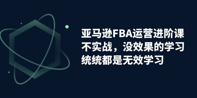 亚马逊-FBA运营进阶课，不实战，没效果的学习，统统都是无效学习-网创-网赚-项目-兼职青絲网创