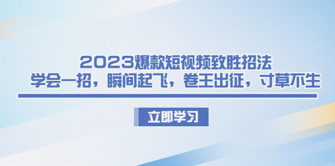 2023爆款短视频致胜招法，学会一招，瞬间起飞，卷王出征，寸草不生-网创-网赚-项目-兼职青絲网创