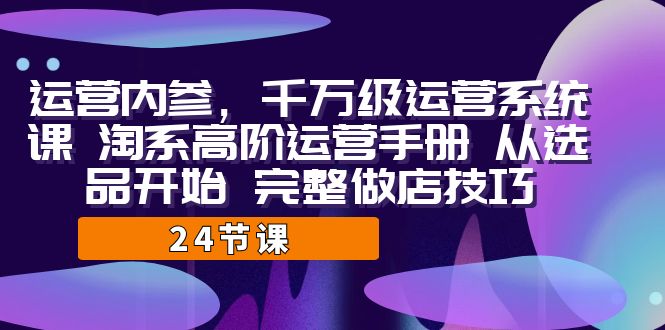 运营·内参 千万级·运营系统课 淘系高阶运营手册 从选品开始 完整做店技巧-网创-网赚-项目-兼职青絲网创