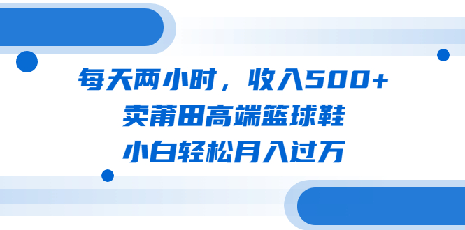 每天两小时，收入500+，卖莆田高端篮球鞋，小白轻松月入过万（教程+素材）-网创-网赚-项目-兼职青絲网创