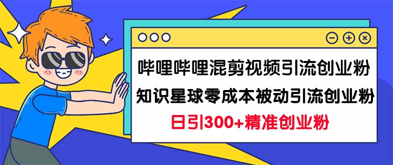 哔哩哔哩混剪视频引流创业粉日引300+知识星球零成本被动引流创业粉一天300+-网创-网赚-项目-兼职青絲网创