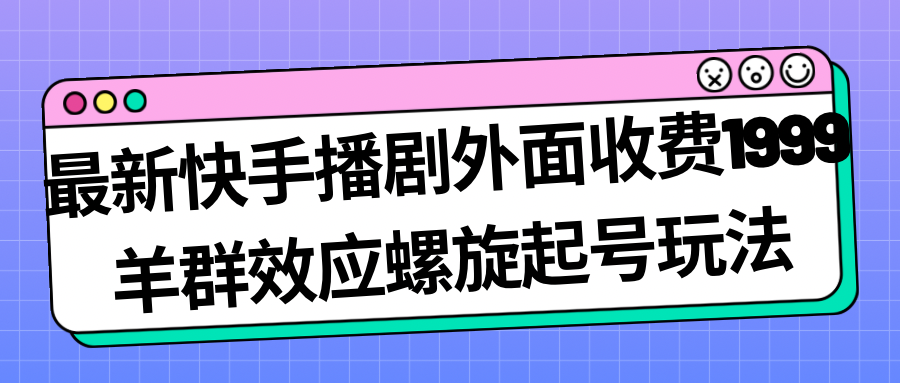 最新快手播剧外面收费1999羊群效应螺旋起号玩法配合流量日入几百完全没问题-网创-网赚-项目-兼职青絲网创
