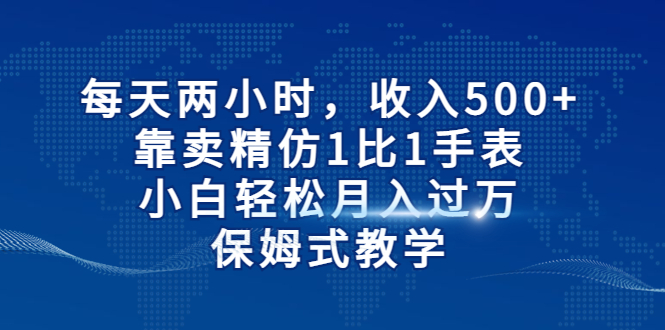 每天两小时，收入500+，靠卖精仿1比1手表，小白轻松月入过万！保姆式教学-网创-网赚-项目-兼职青絲网创