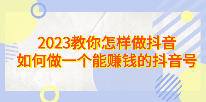 2023教你怎样做抖音，如何做一个能赚钱的抖音号（22节课）-网创-网赚-项目-兼职青絲网创