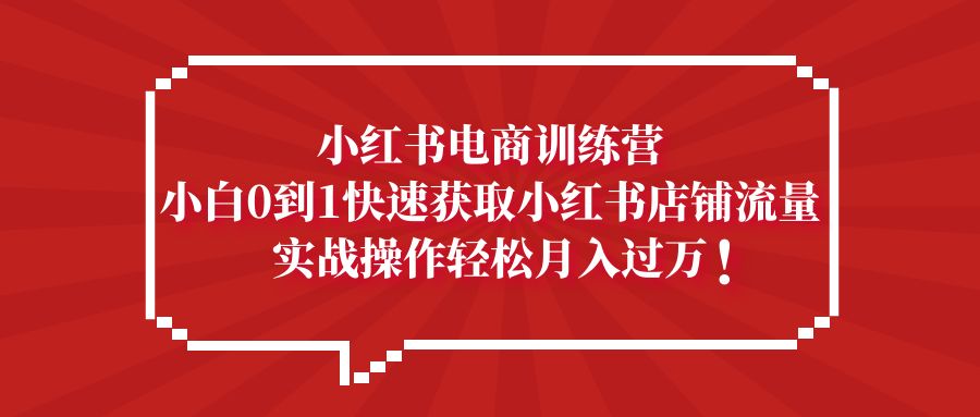 小红书电商训练营，小白0到1快速获取小红书店铺流量，实战操作月入过万-网创-网赚-项目-兼职青絲网创