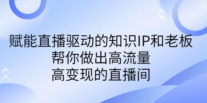 某付费课-赋能直播驱动的知识IP和老板，帮你做出高流量、高变现的直播间-网创-网赚-项目-兼职青絲网创