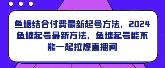 鱼塘结合付费最新起号方法，​2024鱼塘起号最新方法，鱼塘起号能不能一起拉爆直播间-网创-网赚-项目-兼职青絲网创