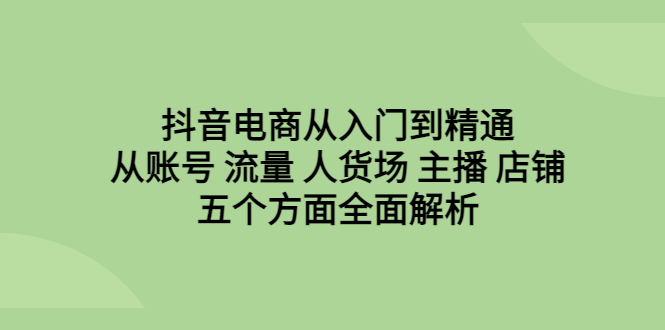 抖音电商从入门到精通，从账号 流量 人货场 主播 店铺五个方面全面解析-网创-网赚-项目-兼职青絲网创
