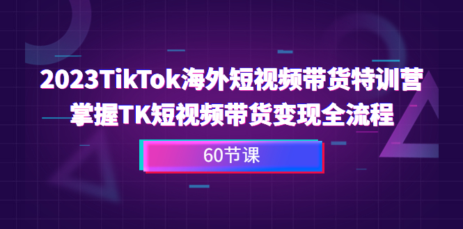 2023-TikTok海外短视频带货特训营，掌握TK短视频带货变现全流程（60节课）-网创-网赚-项目-兼职青絲网创
