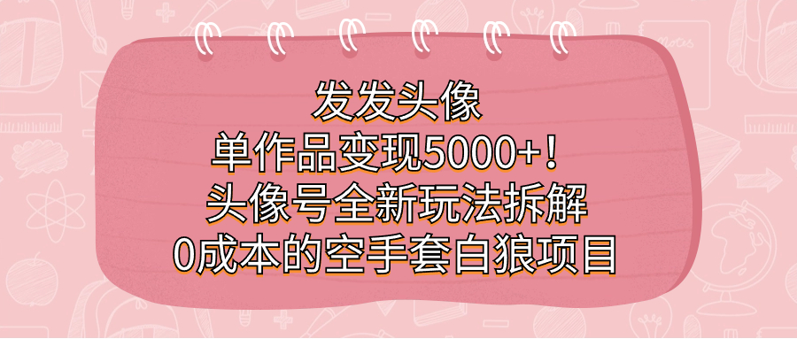 发发头像，单作品变现5000+！头像号全新玩法拆解，0成本的空手套白狼项目-网创-网赚-项目-兼职青絲网创