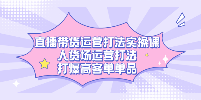 直播带货运营打法实操课，人货场运营打法，打爆高客单单品-网创-网赚-项目-兼职青絲网创