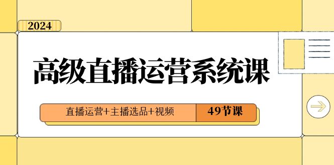 2024高级直播·运营系统课，直播运营+主播选品+视频（49节课）-网创-网赚-项目-兼职青絲网创