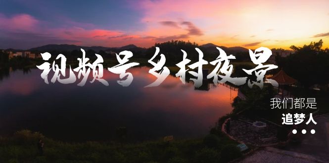 视频号乡村夜景治愈视频课程，一条龙实操玩法（教程+素材+软件）-网创-网赚-项目-兼职青絲网创