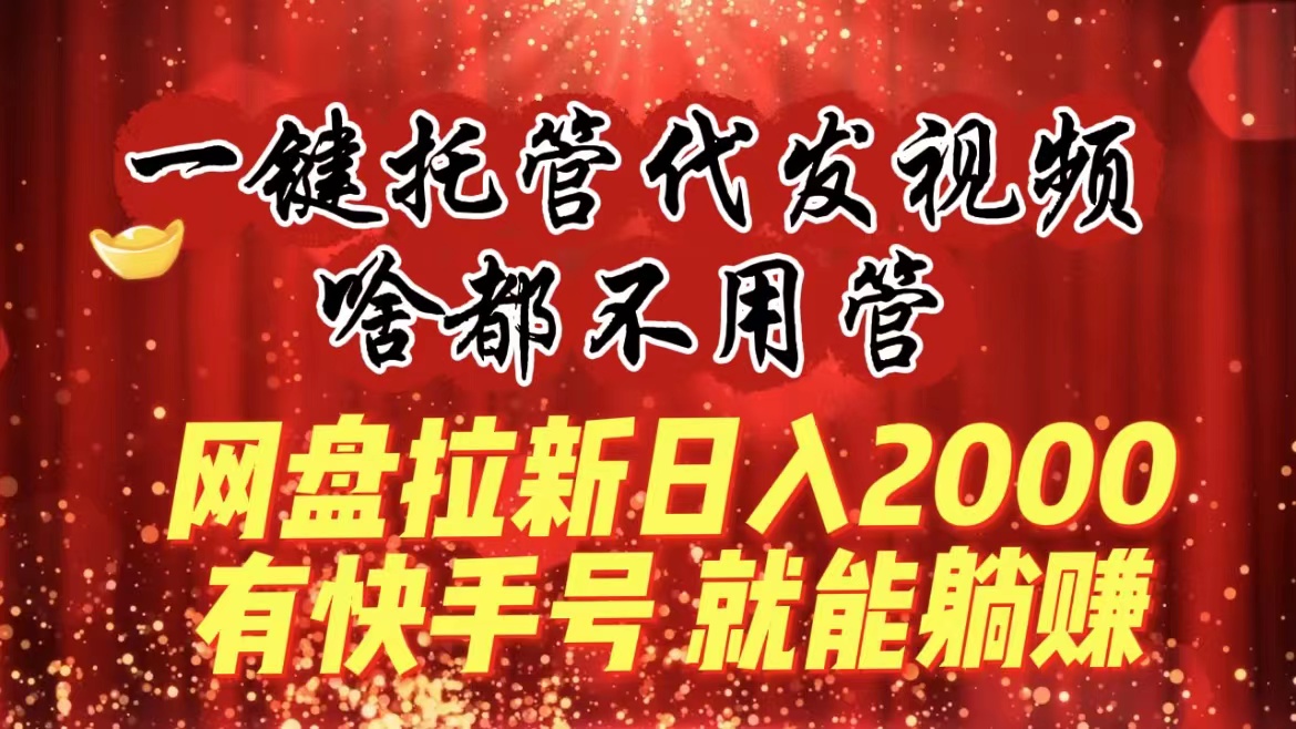 一键托管代发视频，啥都不用管，网盘拉新日入2000+，有快手号就能躺赚-网创-网赚-项目-兼职青絲网创