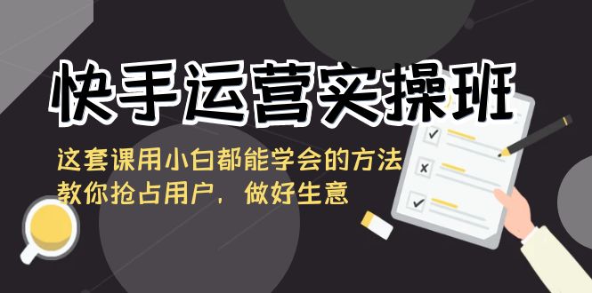 快手运营实操班，这套课用小白都能学会的方法教你抢占用户，做好生意-网创-网赚-项目-兼职青絲网创