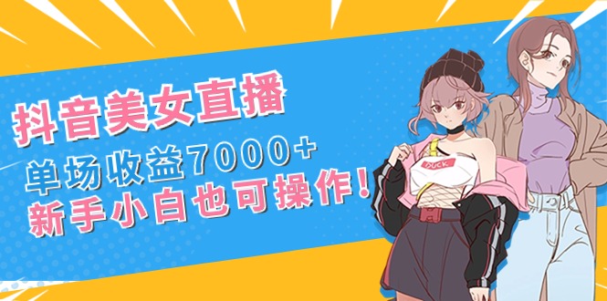 抖音美女直播，单场收益7000+,新手小白也可操作-网创-网赚-项目-兼职青絲网创
