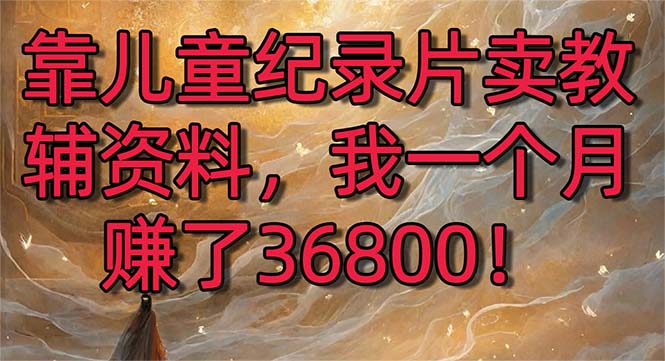 靠儿童纪录片卖教辅资料，一个月赚了36800！暴力变现2.0版本，喂饭级教学-网创-网赚-项目-兼职青絲网创