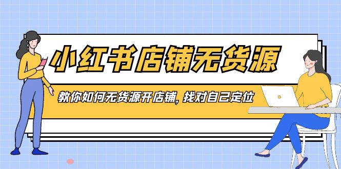 小红书店铺-无货源，教你如何无货源开店铺，找对自己定位-网创-网赚-项目-兼职青絲网创