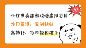 小红书卖旅游攻略，冷门赛道，复制粘贴，高转化，每日轻松破千-网创-网赚-项目-兼职青絲网创