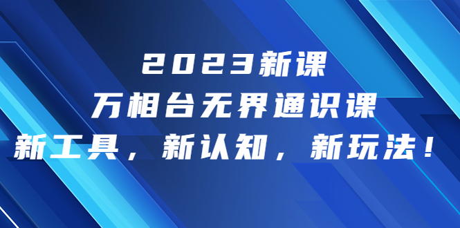 2023新课·万相台·无界通识课，新工具，新认知，新玩法！-网创-网赚-项目-兼职青絲网创