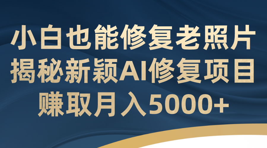 小白也能修复老照片！揭秘新颖AI修复项目，赚取月入5000+-网创-网赚-项目-兼职青絲网创