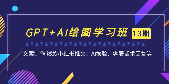GPT+AI绘图学习班【第13期】 文案制作 爆款小红书推文、AI换脸、客服话术-网创-网赚-项目-兼职青絲网创