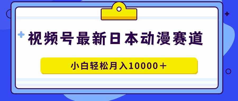 （9176期）视频号日本动漫蓝海赛道，100%原创，小白轻松月入10000＋-网创-网赚-项目-兼职青絲网创