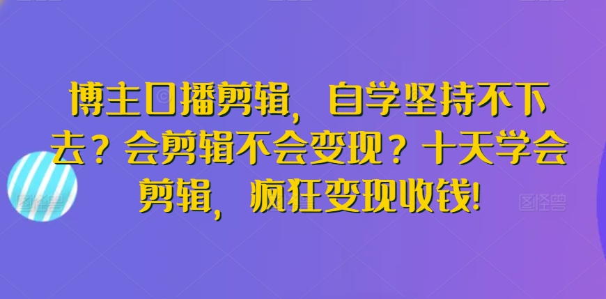 博主口播剪辑，自学坚持不下去？会剪辑不会变现？十天学会剪辑，疯狂变现收钱!-网创-网赚-项目-兼职青絲网创