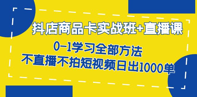 抖店商品卡实战班+直播课-8月 0-1学习全部方法 不直播不拍短视频日出1000单-网创-网赚-项目-兼职青絲网创