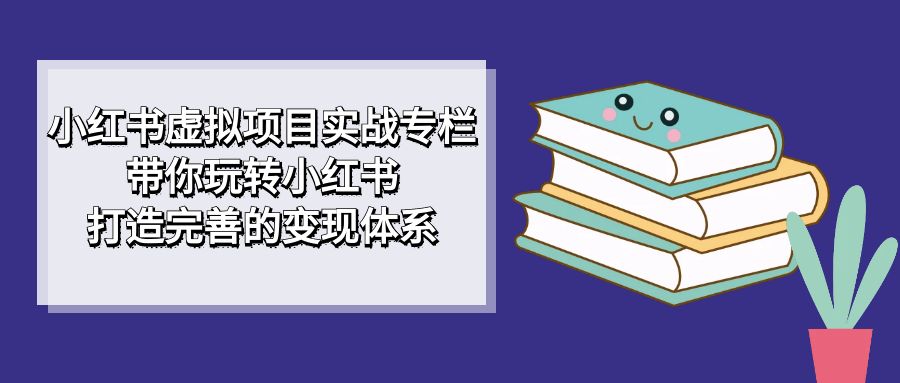 小红书虚拟项目实战专栏，带你玩转小红书，打造完善的变现体系-网创-网赚-项目-兼职青絲网创