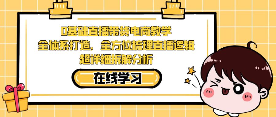 0基础直播带货电商教学：全体系打造，全方位梳理直播逻辑，超详细拆解分析-网创-网赚-项目-兼职青絲网创