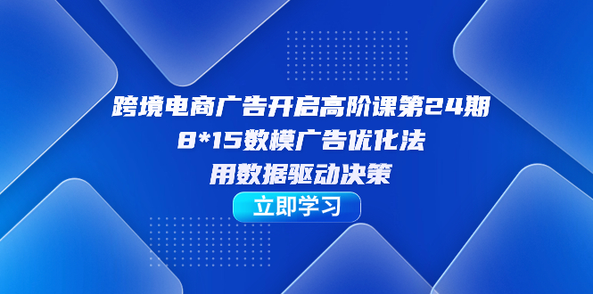 跨境电商-广告开启高阶课第24期，8*15数模广告优化法，用数据驱动决策-网创-网赚-项目-兼职青絲网创