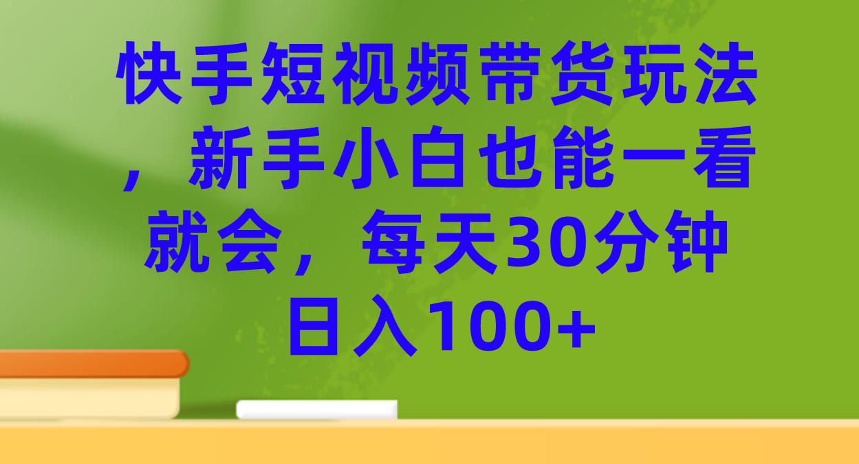 快手短视频带货玩法，新手小白也能一看就会，每天30分钟日入100+-网创-网赚-项目-兼职青絲网创