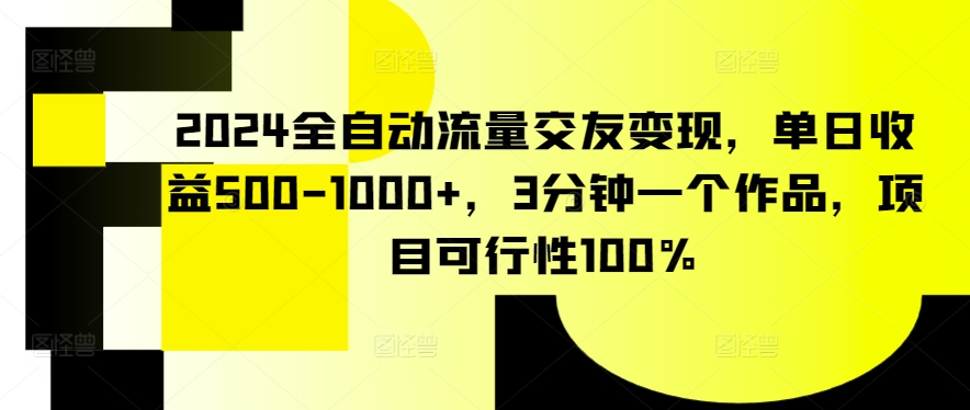 2024全自动流量交友变现，单日收益500-1000+，3分钟一个作品，项目可行性100%-网创-网赚-项目-兼职青絲网创