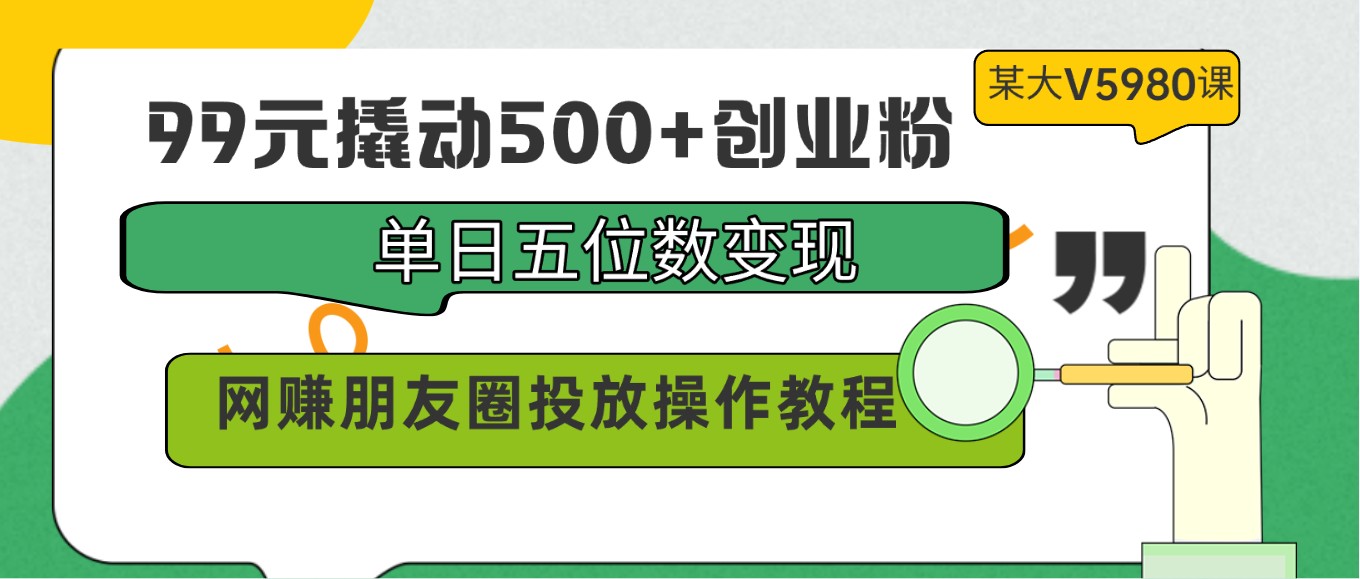 99元撬动500+创业粉，单日五位数变现，网赚朋友圈投放操作教程价值5980！-网创-网赚-项目-兼职青絲网创