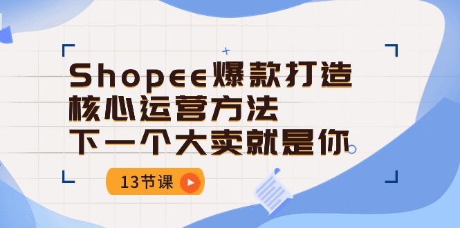 （10777期）Shopee-爆款打造核心运营方法，下一个大卖就是你（13节课）-网创-网赚-项目-兼职青絲网创