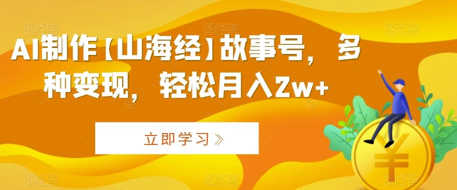 AI制作【山海经】故事号，多种变现，轻松月入2w+【揭秘】-网创-网赚-项目-兼职青絲网创
